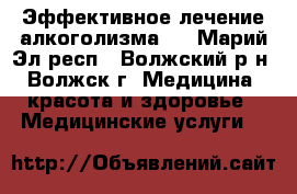 Эффективное лечение алкоголизма   - Марий Эл респ., Волжский р-н, Волжск г. Медицина, красота и здоровье » Медицинские услуги   